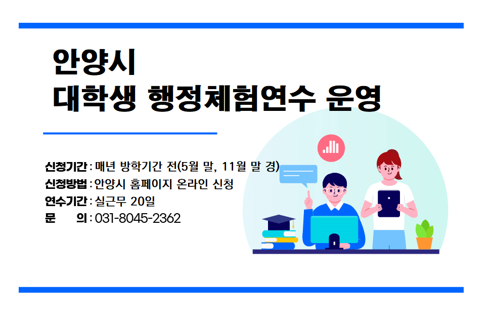 안양시 대학생 행정체험연수 운영 / 신청기간 : 매년 방학기간 전(5월 말, 11월 말 경) / 신청방법 : 안양시 홈페이지 온라인 신청 / 연수기간 : 실근무 20일 / 문의 : 031-8045-2362 - 자세한 내용은 하단 참조