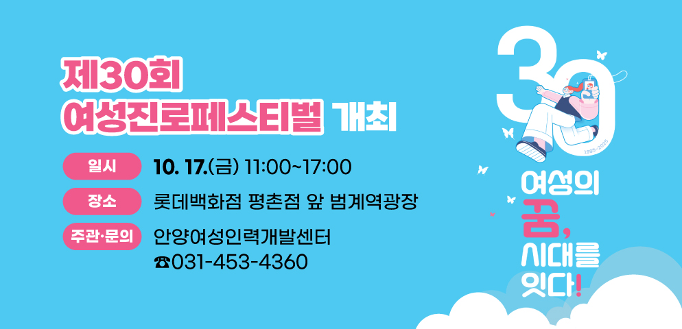 제30회 여성진로페스티벌 개최
○일시: 2025. 10. 17.(금) 11:00~17:00
○장소: 롯데백화점 평촌점 앞 범계역광장
○주관·문의: 안양여성인력개발센터(031-453-4360)