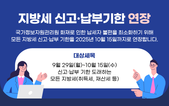 지방세 신고·납부기한 연장
국가정보자원관리원 화재로 인한 납세자 불편을 최소화하기 위해 모든 지방세 신고·납부 기한을 2025년 10월 15일까지로 연장합니다.
대상세목: 9월 29일(월)~10월 15일(수) 신고·납부 기한 도래하는 모든 지방세(취득세, 재산세 등)