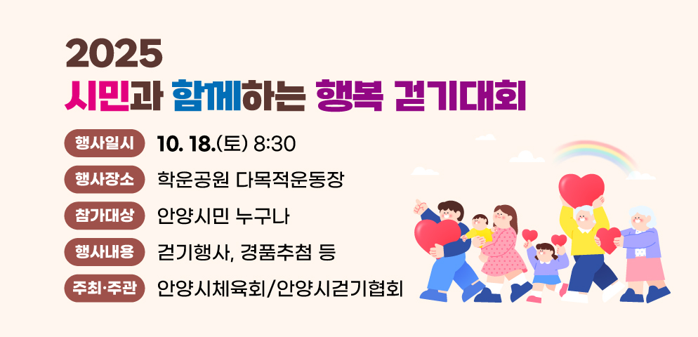 2025 시민과 함께하는 행복 걷기대회
○일시: 2025. 10. 18.(토) 08:30
○장소: 학운공원 다목적운동장
○참가대상: 안양시민 누구나
○행사내용: 걷기행사, 경품추첨 등
○주최/주관: 안양시체육회/안양시걷기협회