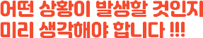 어떤 상황이 발생할 것인지 미리 생각해야 합니다 !!!
