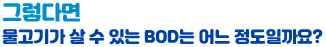 그렇다면 물고기가 살 수 있는 BOD는 어느 정도일까요?